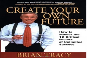 Create Your Own Future: How to Master the 12 Critical Factors of Unlimited Success